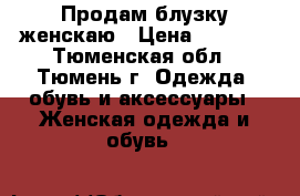 Продам блузку женскаю › Цена ­ 1 000 - Тюменская обл., Тюмень г. Одежда, обувь и аксессуары » Женская одежда и обувь   